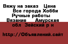 Вяжу на заказ › Цена ­ 800 - Все города Хобби. Ручные работы » Вязание   . Амурская обл.,Зейский р-н